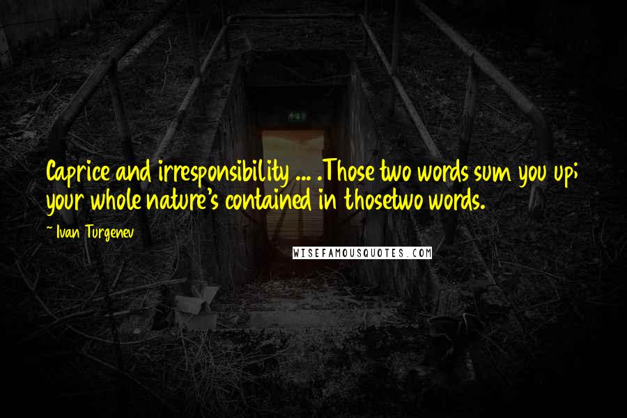 Ivan Turgenev Quotes: Caprice and irresponsibility ... .Those two words sum you up; your whole nature's contained in thosetwo words.