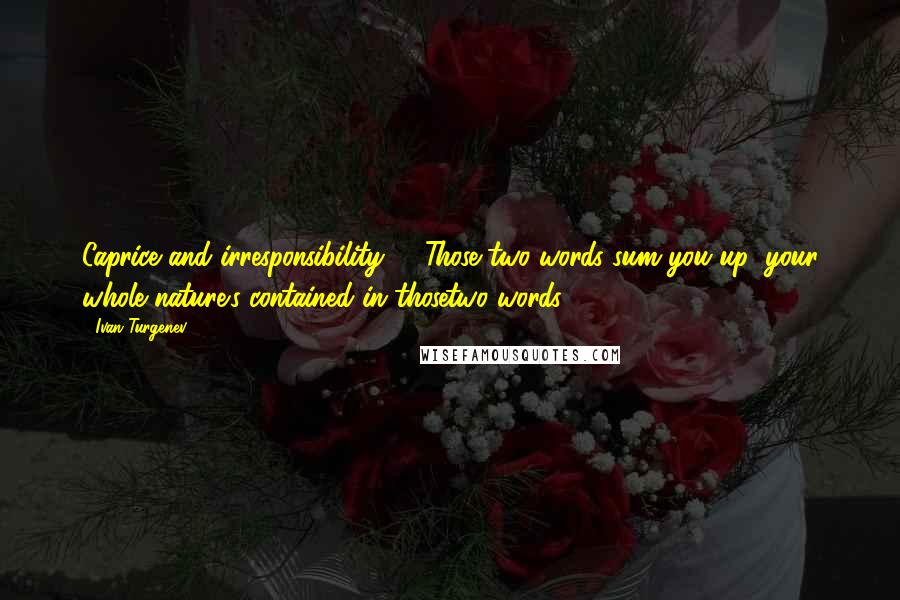 Ivan Turgenev Quotes: Caprice and irresponsibility ... .Those two words sum you up; your whole nature's contained in thosetwo words.