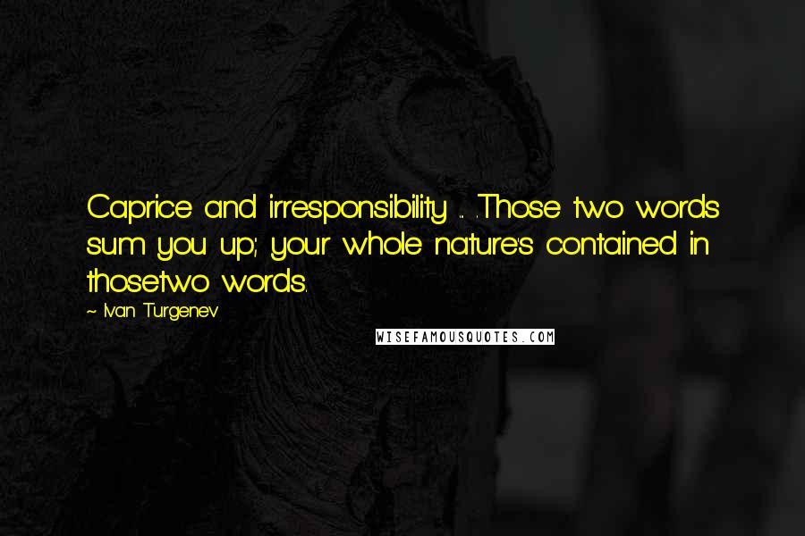 Ivan Turgenev Quotes: Caprice and irresponsibility ... .Those two words sum you up; your whole nature's contained in thosetwo words.