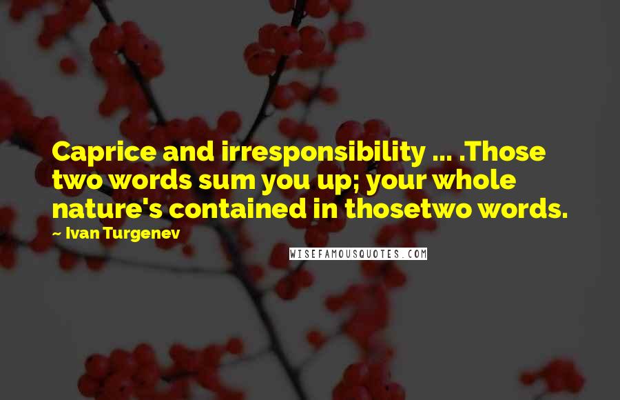 Ivan Turgenev Quotes: Caprice and irresponsibility ... .Those two words sum you up; your whole nature's contained in thosetwo words.