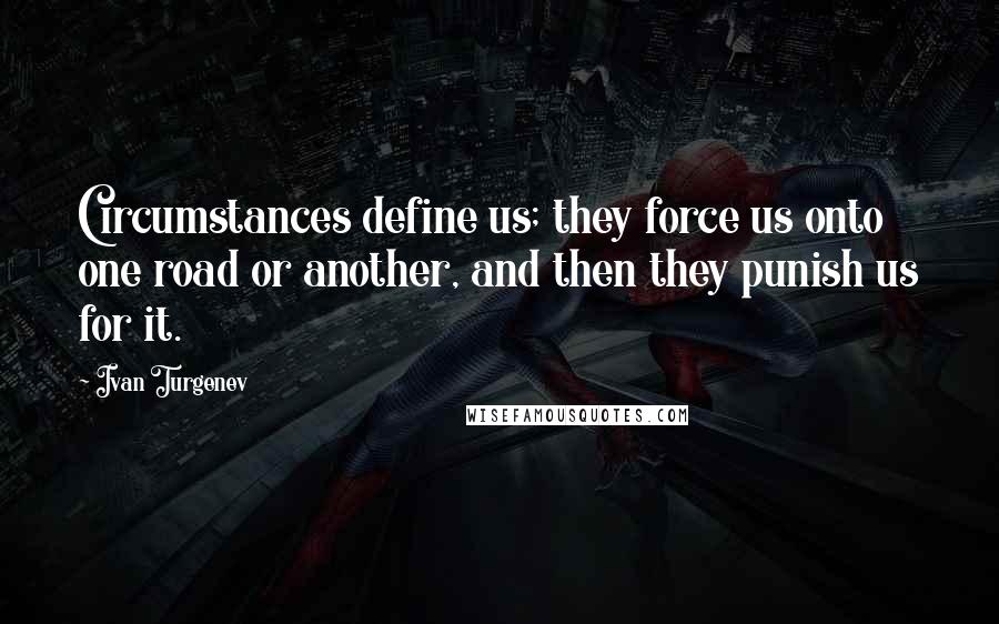 Ivan Turgenev Quotes: Circumstances define us; they force us onto one road or another, and then they punish us for it.