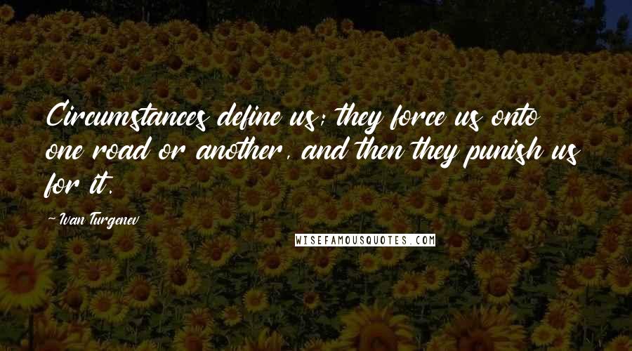 Ivan Turgenev Quotes: Circumstances define us; they force us onto one road or another, and then they punish us for it.
