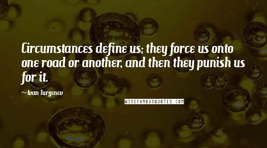 Ivan Turgenev Quotes: Circumstances define us; they force us onto one road or another, and then they punish us for it.