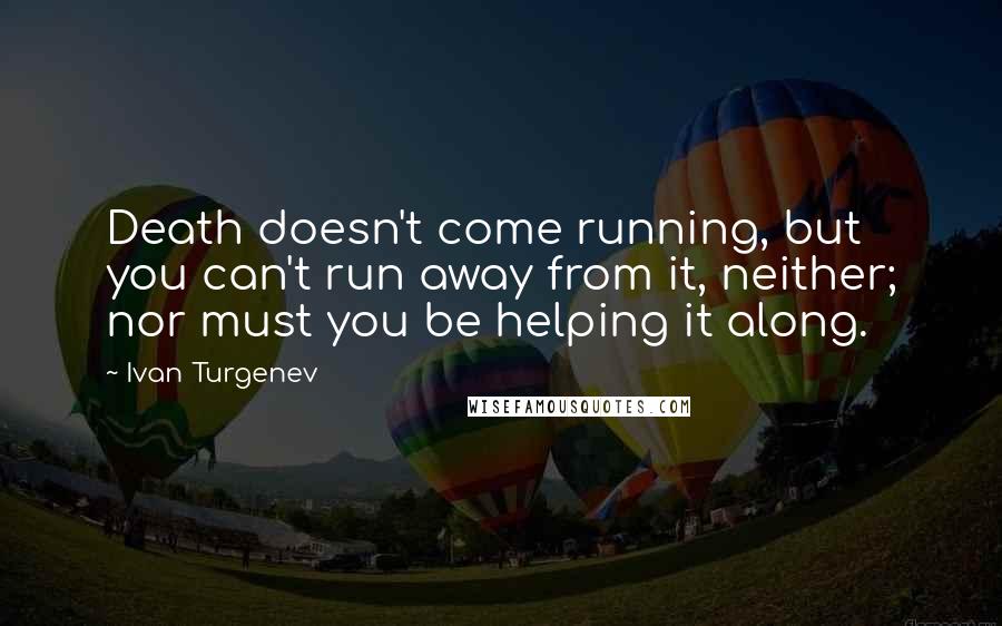 Ivan Turgenev Quotes: Death doesn't come running, but you can't run away from it, neither; nor must you be helping it along.