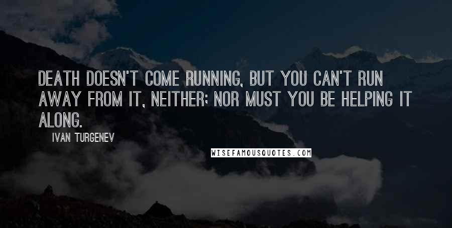 Ivan Turgenev Quotes: Death doesn't come running, but you can't run away from it, neither; nor must you be helping it along.