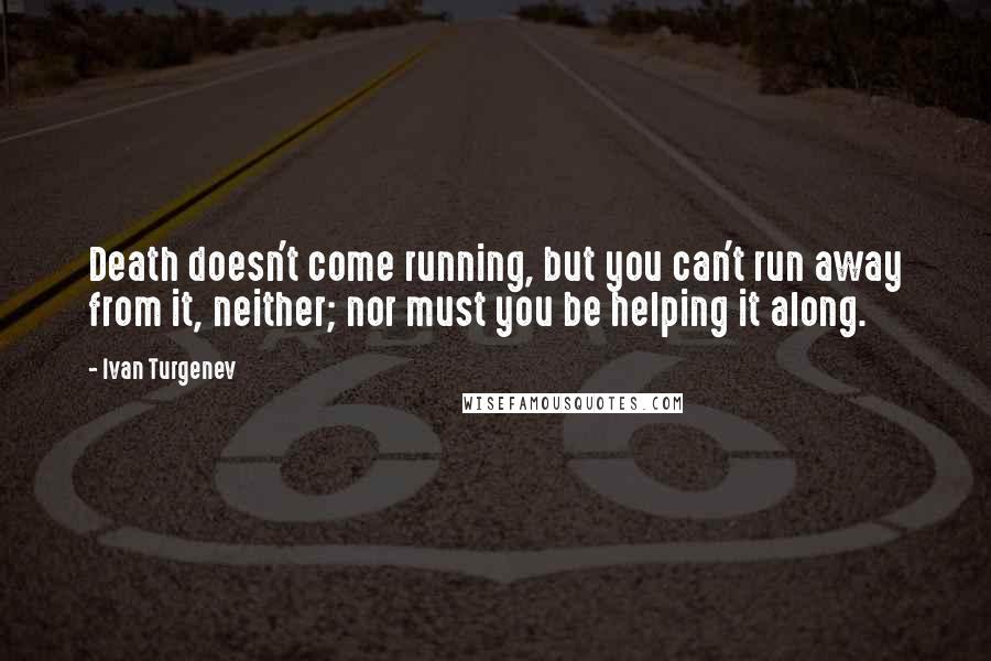 Ivan Turgenev Quotes: Death doesn't come running, but you can't run away from it, neither; nor must you be helping it along.