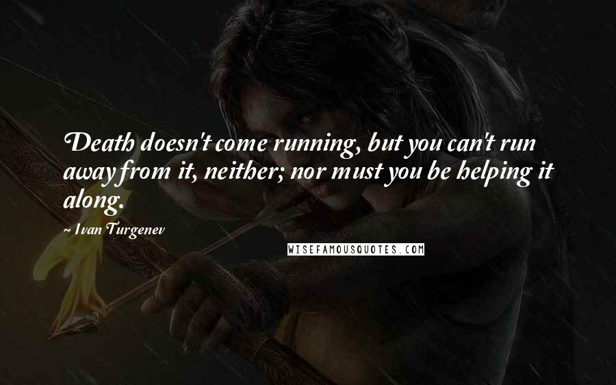 Ivan Turgenev Quotes: Death doesn't come running, but you can't run away from it, neither; nor must you be helping it along.