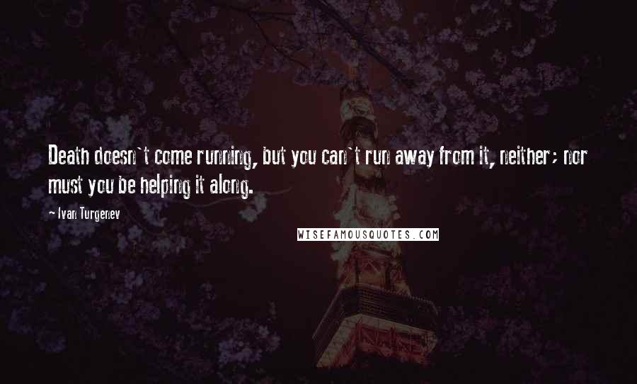 Ivan Turgenev Quotes: Death doesn't come running, but you can't run away from it, neither; nor must you be helping it along.