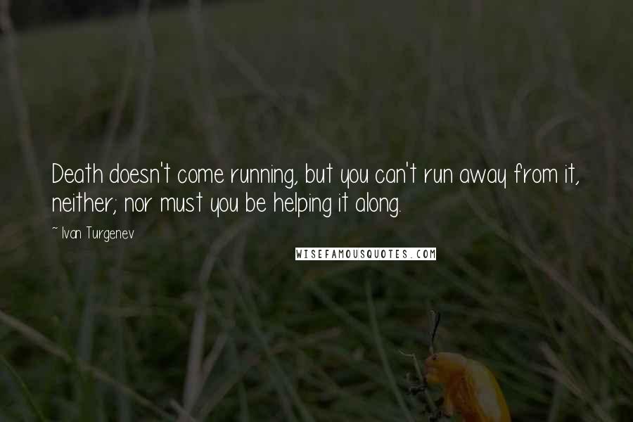 Ivan Turgenev Quotes: Death doesn't come running, but you can't run away from it, neither; nor must you be helping it along.