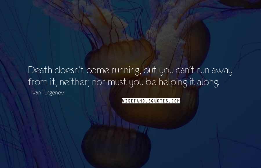 Ivan Turgenev Quotes: Death doesn't come running, but you can't run away from it, neither; nor must you be helping it along.