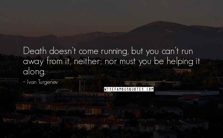 Ivan Turgenev Quotes: Death doesn't come running, but you can't run away from it, neither; nor must you be helping it along.