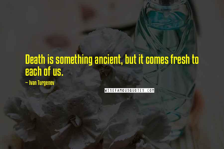 Ivan Turgenev Quotes: Death is something ancient, but it comes fresh to each of us.