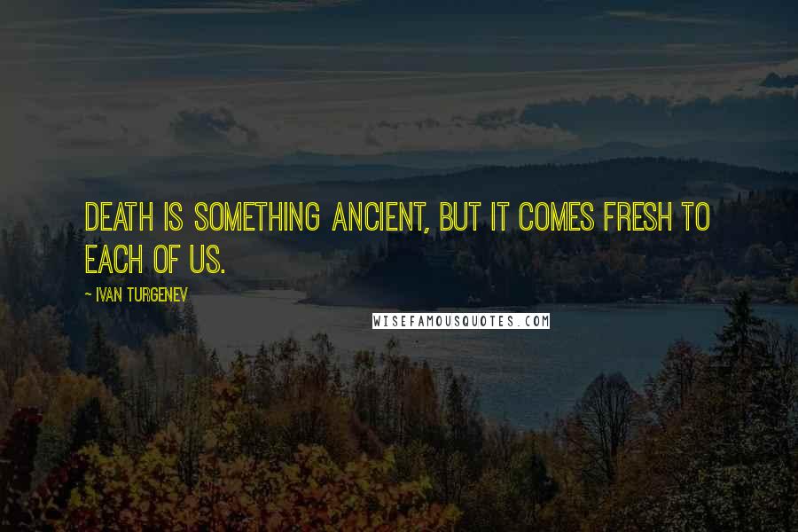 Ivan Turgenev Quotes: Death is something ancient, but it comes fresh to each of us.