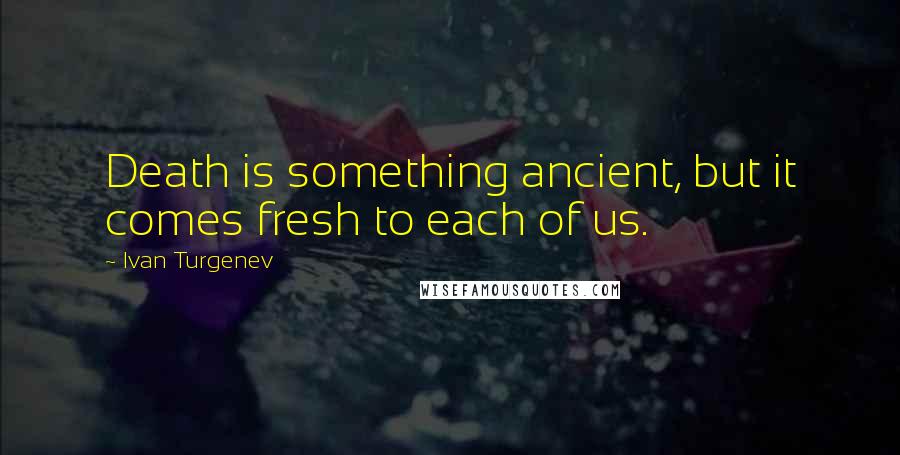 Ivan Turgenev Quotes: Death is something ancient, but it comes fresh to each of us.