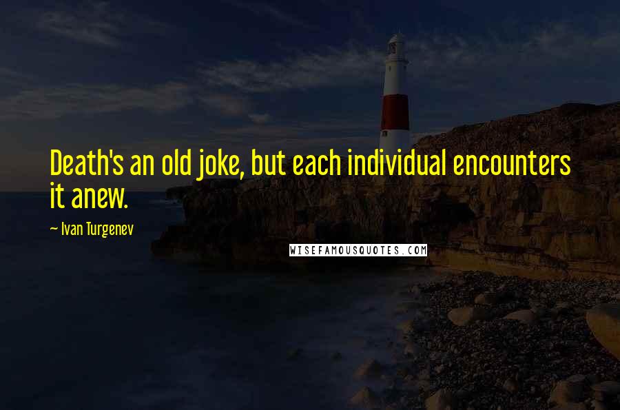 Ivan Turgenev Quotes: Death's an old joke, but each individual encounters it anew.