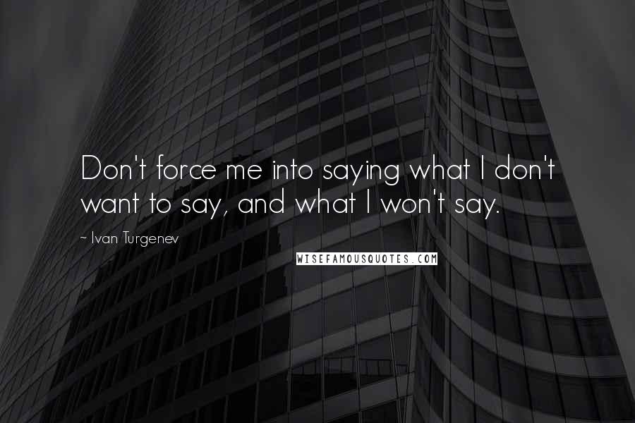 Ivan Turgenev Quotes: Don't force me into saying what I don't want to say, and what I won't say.