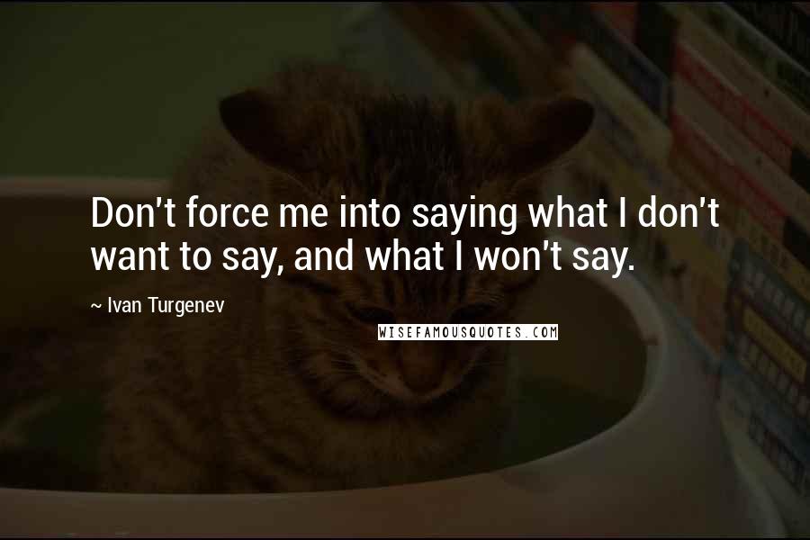 Ivan Turgenev Quotes: Don't force me into saying what I don't want to say, and what I won't say.