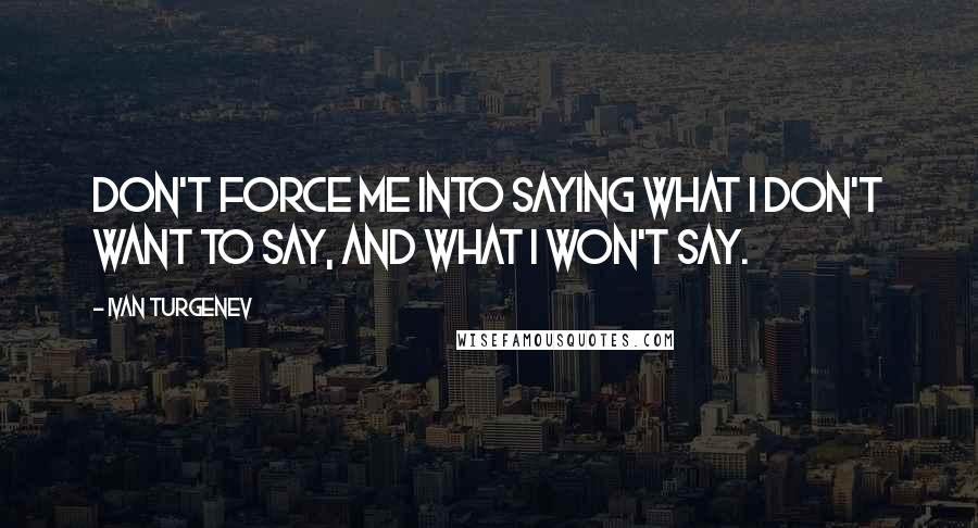 Ivan Turgenev Quotes: Don't force me into saying what I don't want to say, and what I won't say.