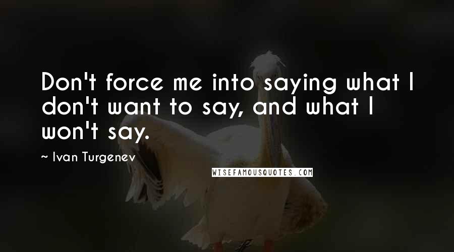 Ivan Turgenev Quotes: Don't force me into saying what I don't want to say, and what I won't say.