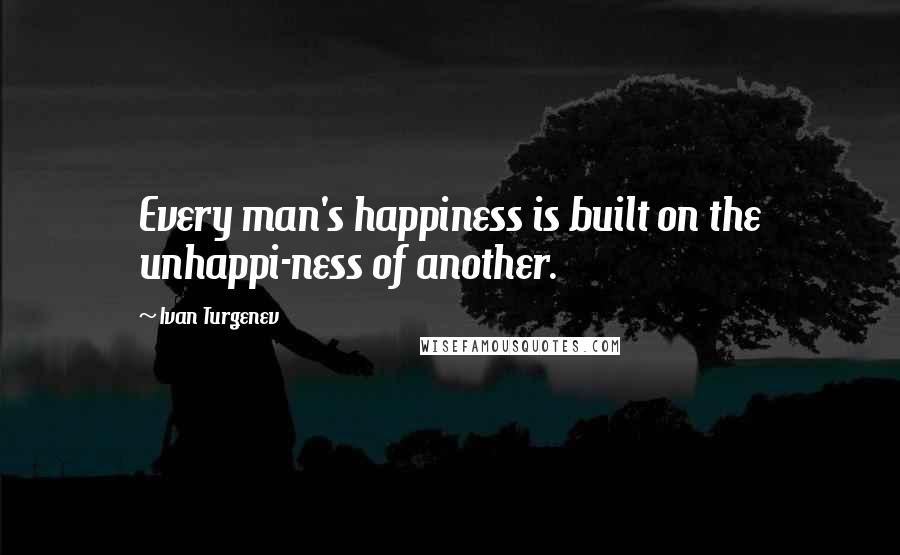 Ivan Turgenev Quotes: Every man's happiness is built on the unhappi-ness of another.