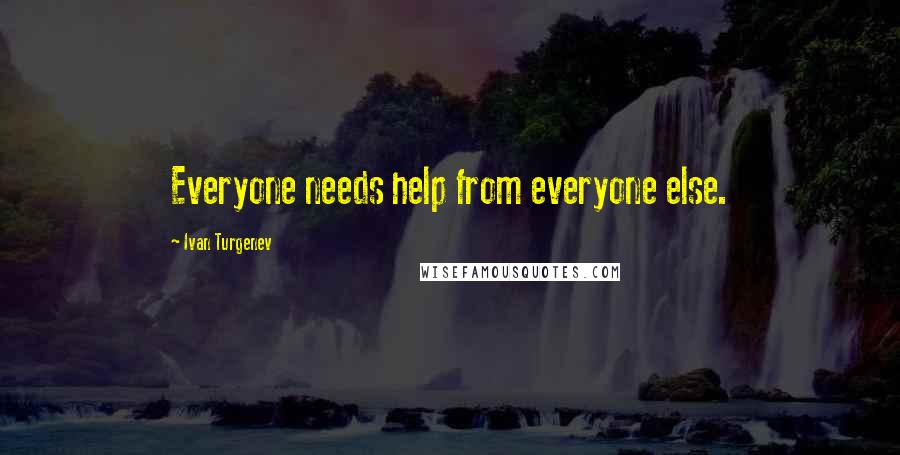 Ivan Turgenev Quotes: Everyone needs help from everyone else.