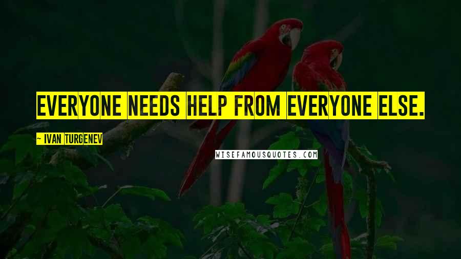 Ivan Turgenev Quotes: Everyone needs help from everyone else.