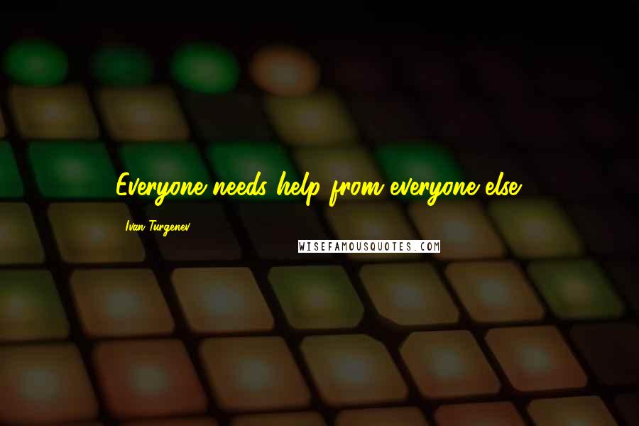 Ivan Turgenev Quotes: Everyone needs help from everyone else.