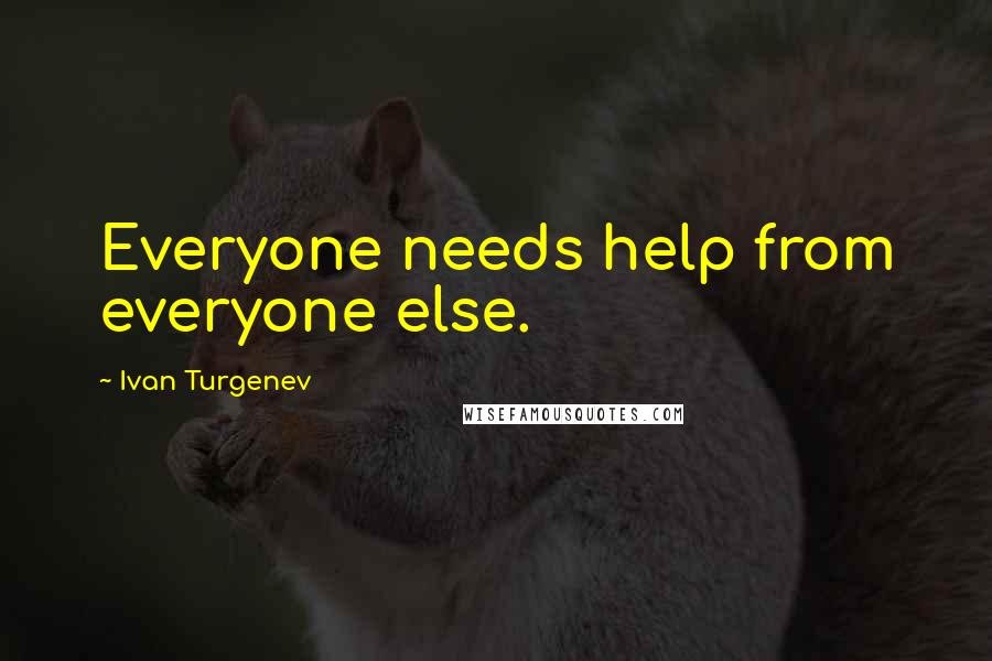 Ivan Turgenev Quotes: Everyone needs help from everyone else.