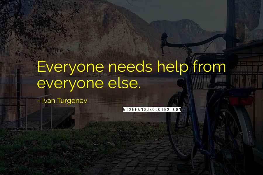 Ivan Turgenev Quotes: Everyone needs help from everyone else.