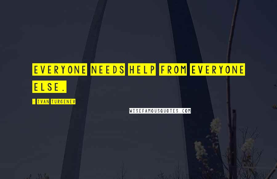 Ivan Turgenev Quotes: Everyone needs help from everyone else.