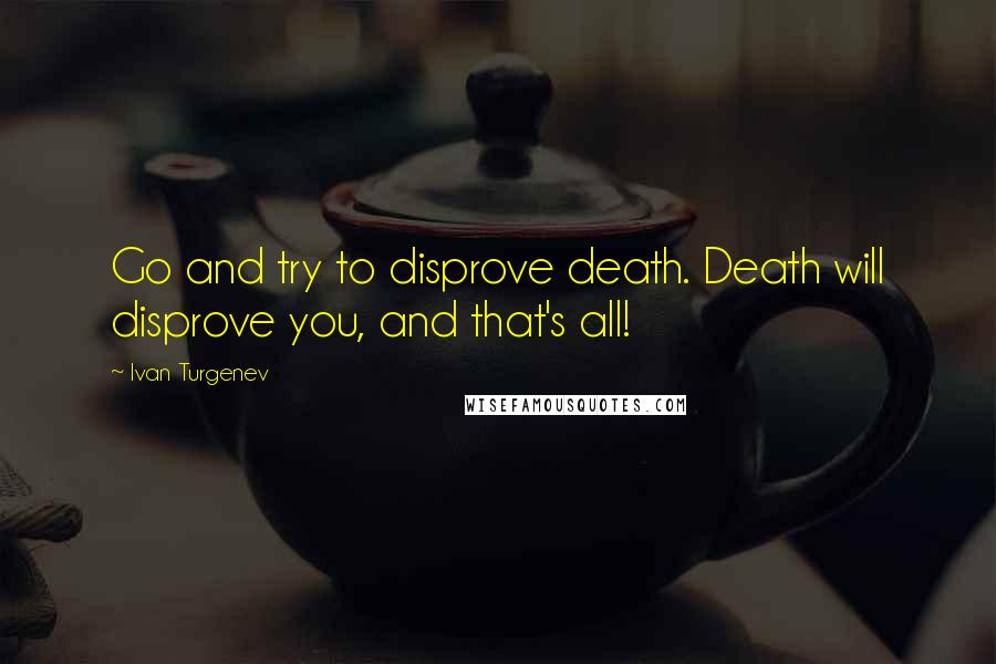 Ivan Turgenev Quotes: Go and try to disprove death. Death will disprove you, and that's all!