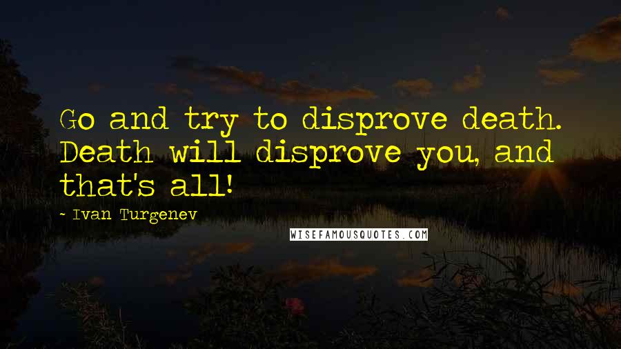 Ivan Turgenev Quotes: Go and try to disprove death. Death will disprove you, and that's all!