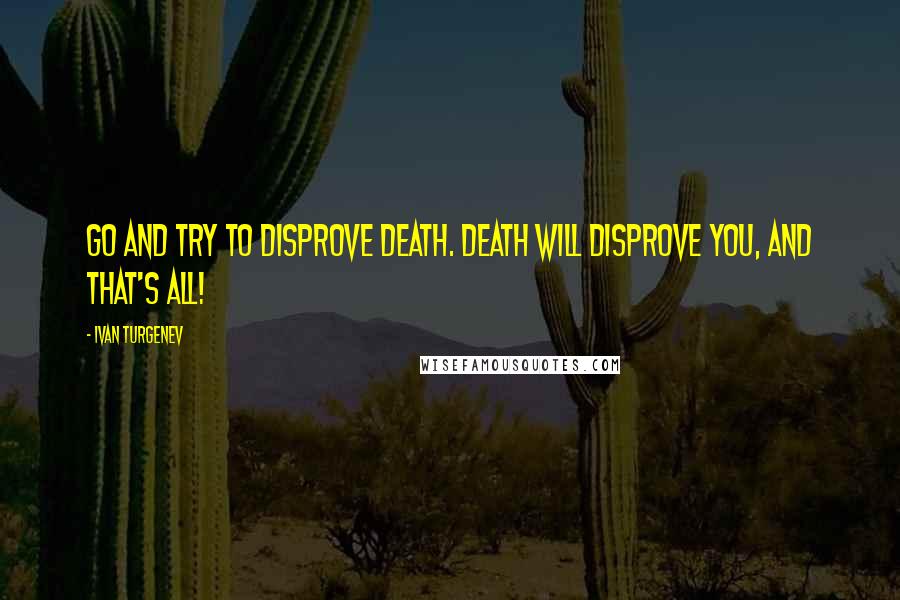 Ivan Turgenev Quotes: Go and try to disprove death. Death will disprove you, and that's all!