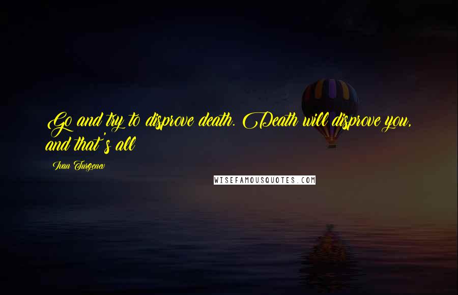 Ivan Turgenev Quotes: Go and try to disprove death. Death will disprove you, and that's all!