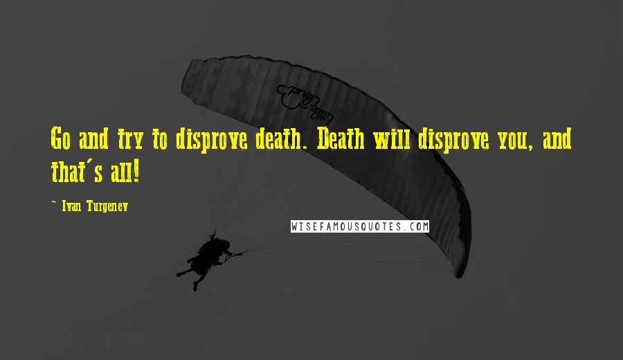 Ivan Turgenev Quotes: Go and try to disprove death. Death will disprove you, and that's all!