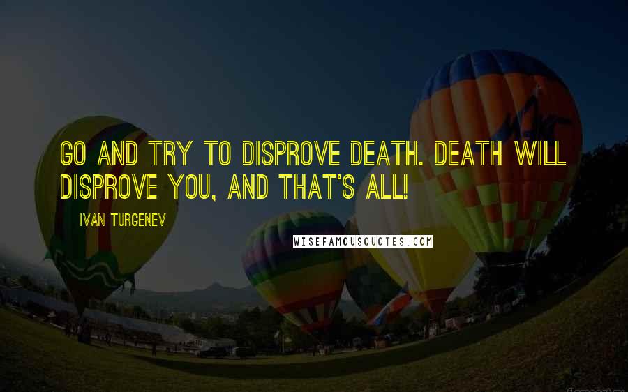 Ivan Turgenev Quotes: Go and try to disprove death. Death will disprove you, and that's all!