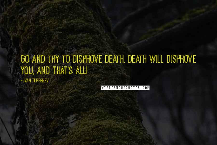 Ivan Turgenev Quotes: Go and try to disprove death. Death will disprove you, and that's all!