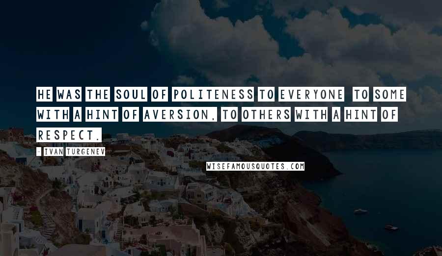 Ivan Turgenev Quotes: He was the soul of politeness to everyone  to some with a hint of aversion, to others with a hint of respect.