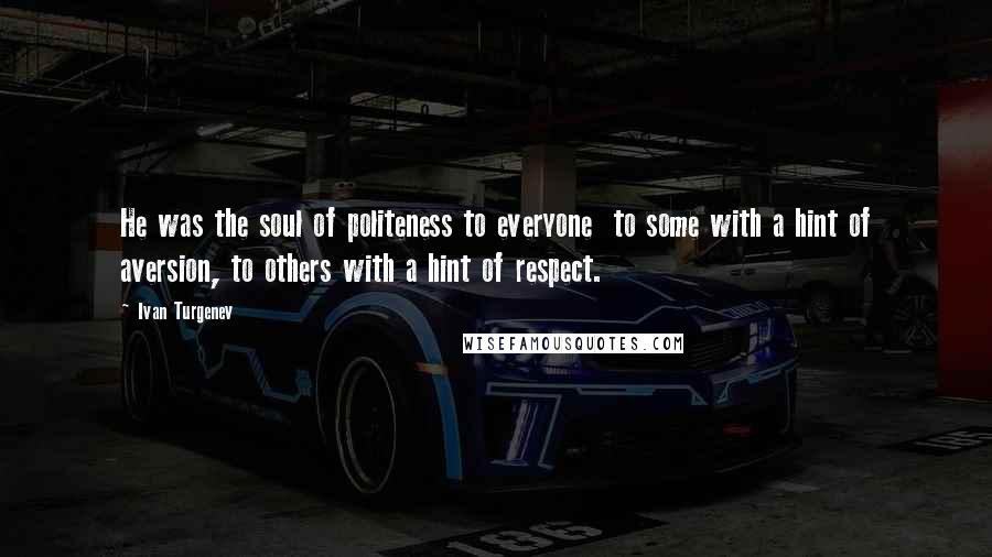 Ivan Turgenev Quotes: He was the soul of politeness to everyone  to some with a hint of aversion, to others with a hint of respect.