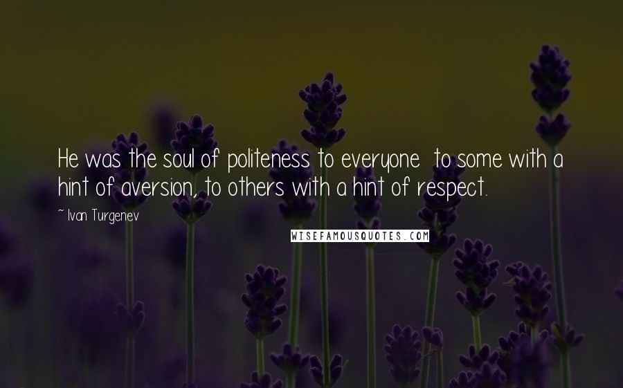 Ivan Turgenev Quotes: He was the soul of politeness to everyone  to some with a hint of aversion, to others with a hint of respect.