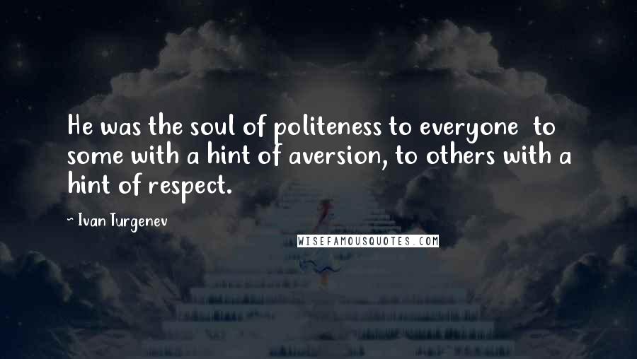 Ivan Turgenev Quotes: He was the soul of politeness to everyone  to some with a hint of aversion, to others with a hint of respect.