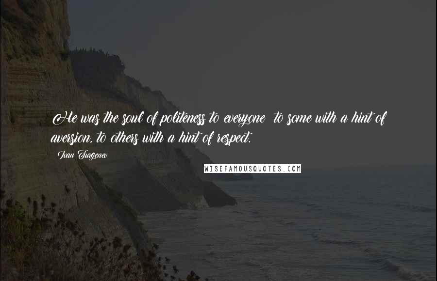 Ivan Turgenev Quotes: He was the soul of politeness to everyone  to some with a hint of aversion, to others with a hint of respect.