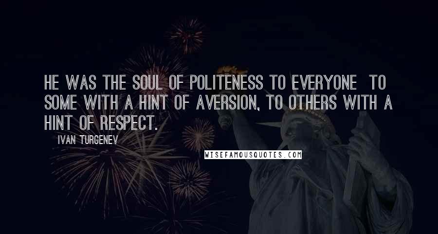 Ivan Turgenev Quotes: He was the soul of politeness to everyone  to some with a hint of aversion, to others with a hint of respect.