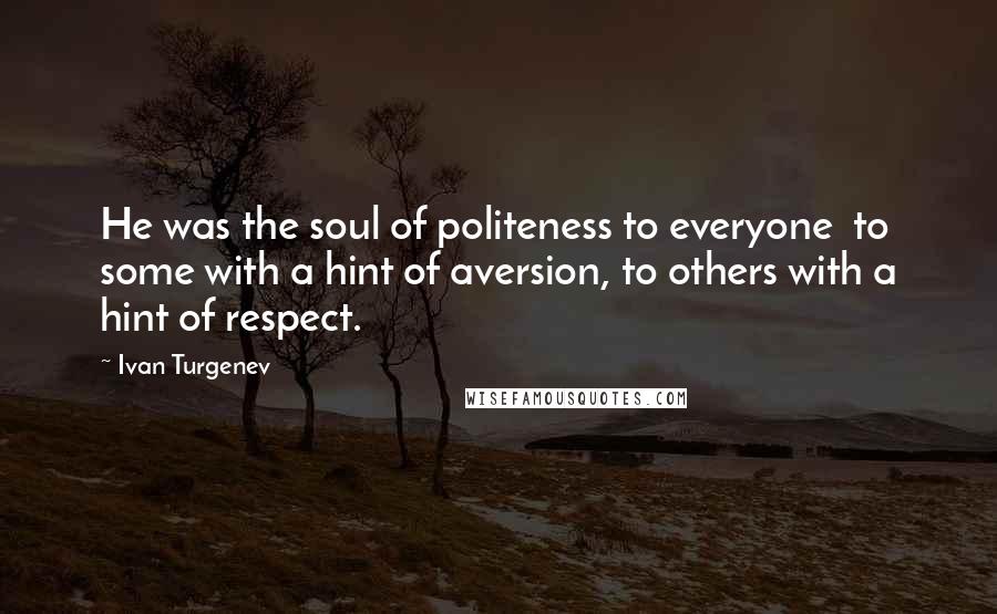 Ivan Turgenev Quotes: He was the soul of politeness to everyone  to some with a hint of aversion, to others with a hint of respect.