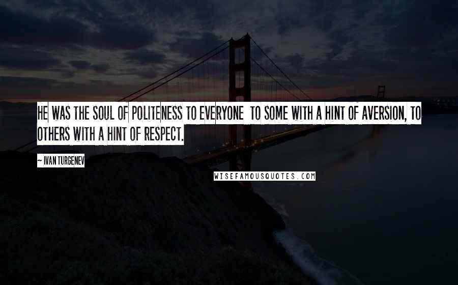 Ivan Turgenev Quotes: He was the soul of politeness to everyone  to some with a hint of aversion, to others with a hint of respect.