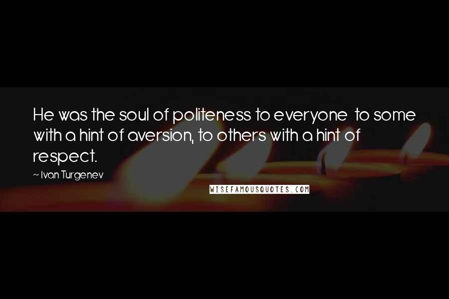 Ivan Turgenev Quotes: He was the soul of politeness to everyone  to some with a hint of aversion, to others with a hint of respect.