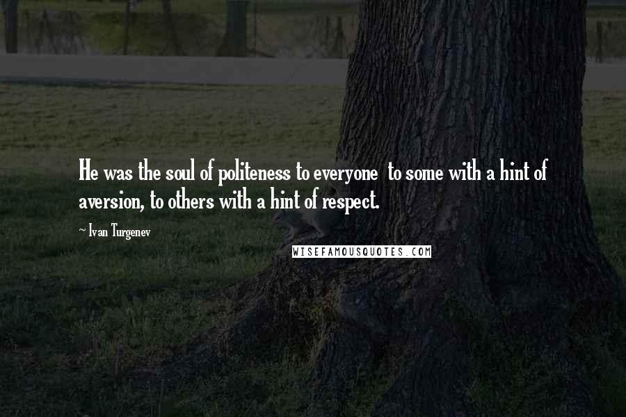 Ivan Turgenev Quotes: He was the soul of politeness to everyone  to some with a hint of aversion, to others with a hint of respect.