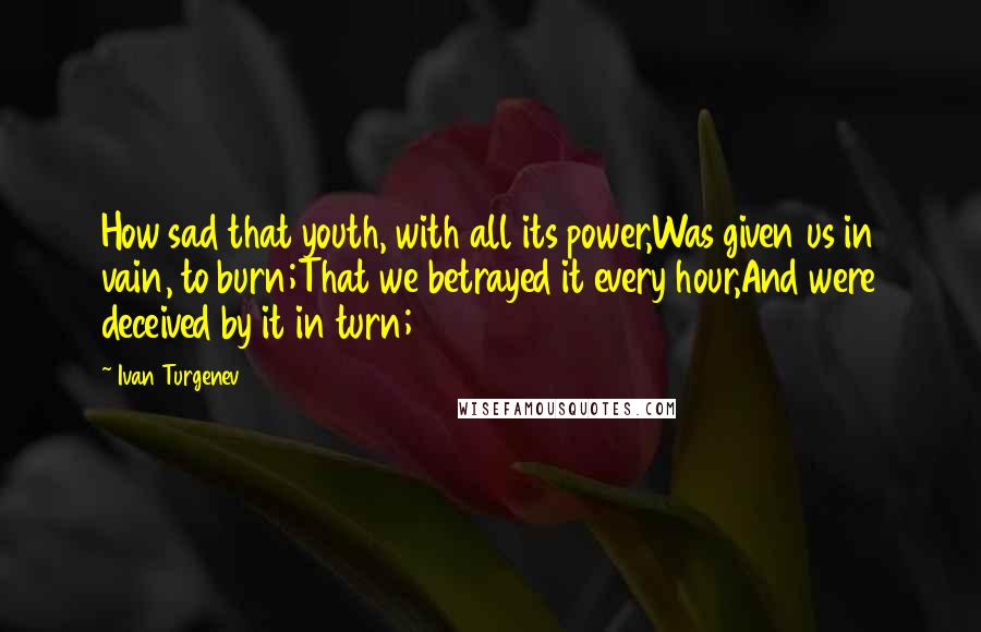 Ivan Turgenev Quotes: How sad that youth, with all its power,Was given us in vain, to burn;That we betrayed it every hour,And were deceived by it in turn;