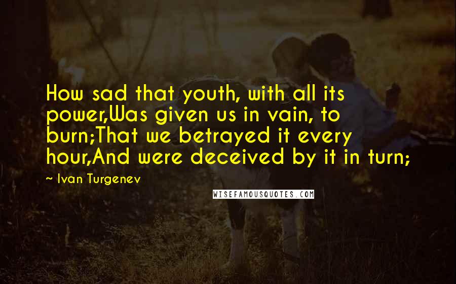 Ivan Turgenev Quotes: How sad that youth, with all its power,Was given us in vain, to burn;That we betrayed it every hour,And were deceived by it in turn;