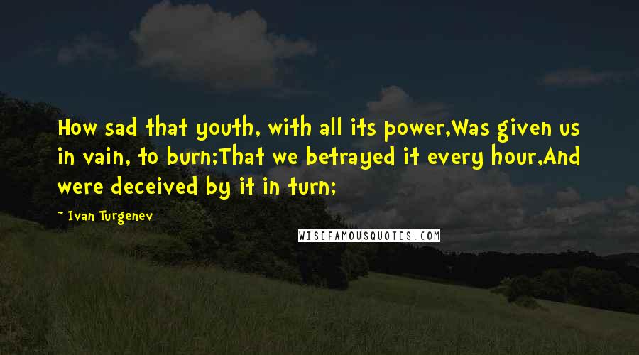 Ivan Turgenev Quotes: How sad that youth, with all its power,Was given us in vain, to burn;That we betrayed it every hour,And were deceived by it in turn;